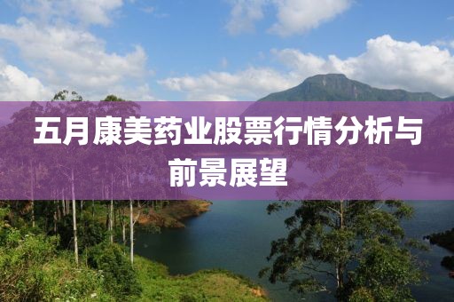 五月康美藥業(yè)股票行情分析與前景展望
