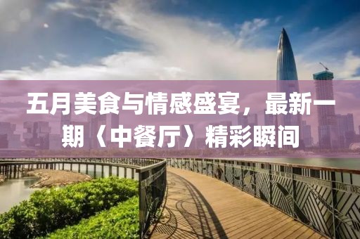 五月美食與情感盛宴，最新一期〈中餐廳〉精彩瞬間