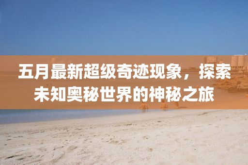 五月最新超級(jí)奇跡現(xiàn)象，探索未知奧秘世界的神秘之旅
