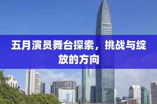 五月演員舞臺探索，挑戰(zhàn)與綻放的方向