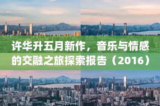 許華升五月新作，音樂與情感的交融之旅探索報告（2016）