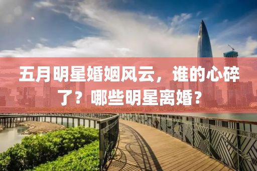 五月明星婚姻風(fēng)云，誰的心碎了？哪些明星離婚？