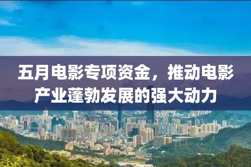 五月電影專項(xiàng)資金，推動(dòng)電影產(chǎn)業(yè)蓬勃發(fā)展的強(qiáng)大動(dòng)力