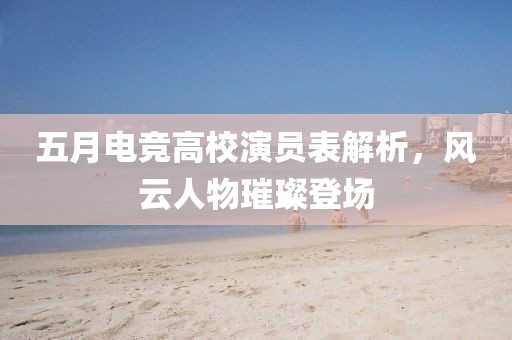 五月電競高校演員表解析，風(fēng)云人物璀璨登場
