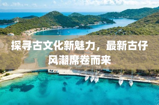 探尋古文化新魅力，最新古仔風(fēng)潮席卷而來