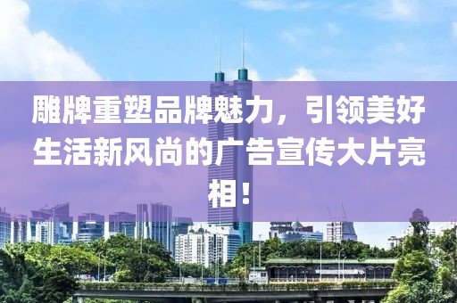 雕牌重塑品牌魅力，引領美好生活新風尚的廣告宣傳大片亮相！
