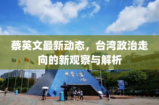 蔡英文最新動態(tài)，臺灣政治走向的新觀察與解析