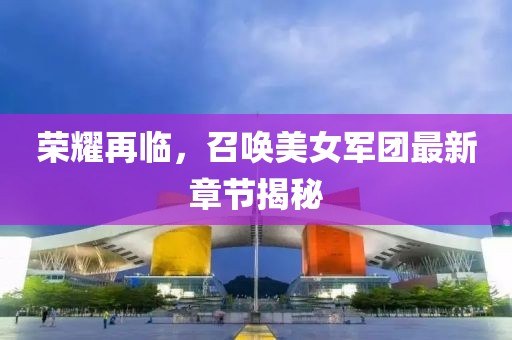 榮耀再臨，召喚美女軍團(tuán)最新章節(jié)揭秘