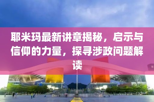 耶米瑪最新講章揭秘，啟示與信仰的力量，探尋涉政問題解讀