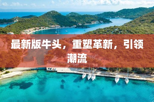 最新版牛頭，重塑革新，引領(lǐng)潮流