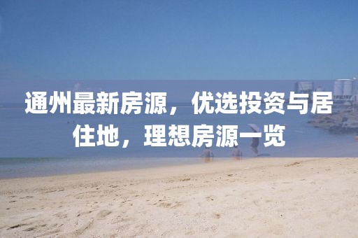 通州最新房源，優(yōu)選投資與居住地，理想房源一覽