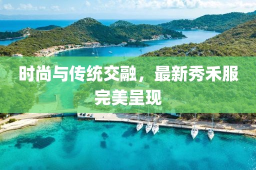 時尚與傳統(tǒng)交融，最新秀禾服完美呈現(xiàn)