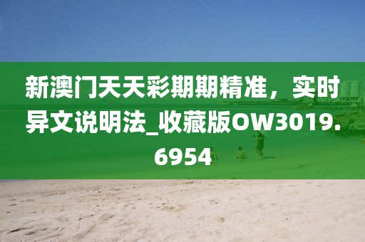 新澳門天天彩期期精準(zhǔn)，實時異文說明法_收藏版OW3019.6954