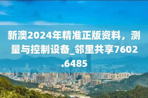 新澳2024年精準(zhǔn)正版資料，測量與控制設(shè)備_鄰里共享7602.6485