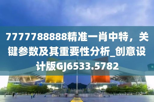7777788888精準一肖中特，關鍵參數(shù)及其重要性分析_創(chuàng)意設計版GJ6533.5782