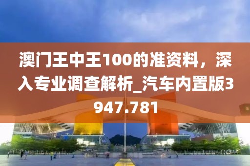 澳門(mén)王中王100的準(zhǔn)資料，深入專業(yè)調(diào)查解析_汽車(chē)內(nèi)置版3947.781