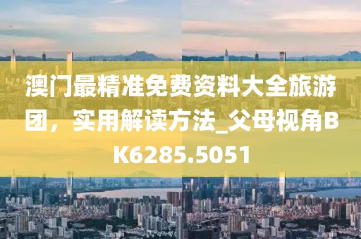 澳門最精準(zhǔn)免費(fèi)資料大全旅游團(tuán)，實(shí)用解讀方法_父母視角BK6285.5051