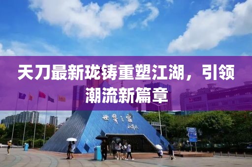 天刀最新瓏鑄重塑江湖，引領(lǐng)潮流新篇章