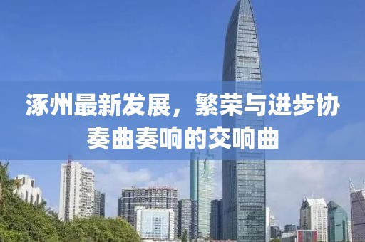 涿州最新發(fā)展，繁榮與進(jìn)步協(xié)奏曲奏響的交響曲