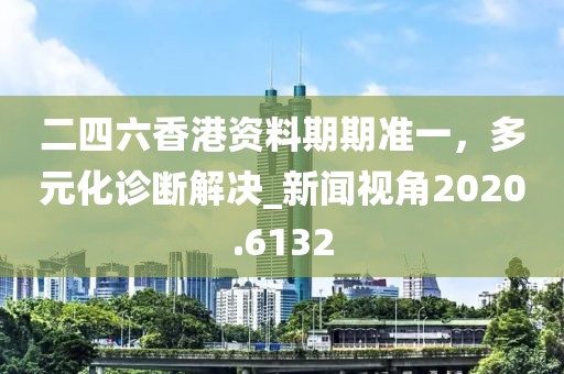 二四六香港資料期期準(zhǔn)一，多元化診斷解決_新聞視角2020.6132