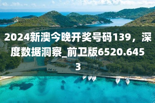 2024新澳今晚開獎號碼139，深度數(shù)據(jù)洞察_前衛(wèi)版6520.6453
