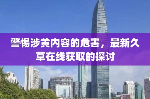 警惕涉黃內(nèi)容的危害，最新久草在線獲取的探討