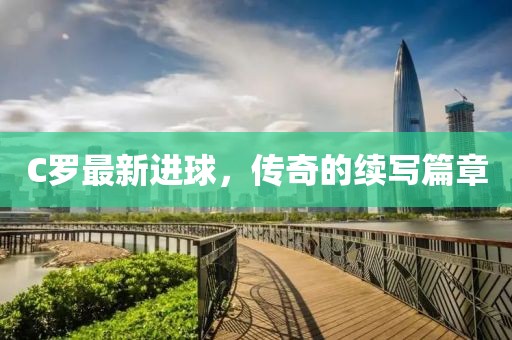 C羅最新進(jìn)球，傳奇的續(xù)寫篇章