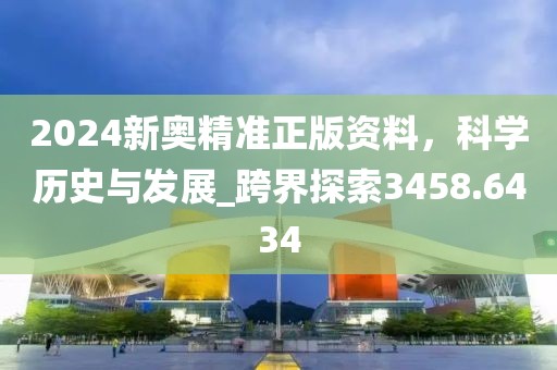2024新奧精準(zhǔn)正版資料，科學(xué)歷史與發(fā)展_跨界探索3458.6434