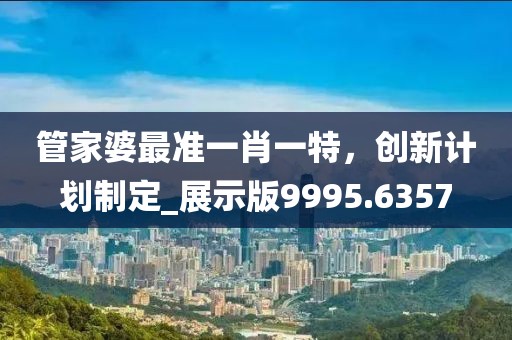 管家婆最準一肖一特，創(chuàng)新計劃制定_展示版9995.6357