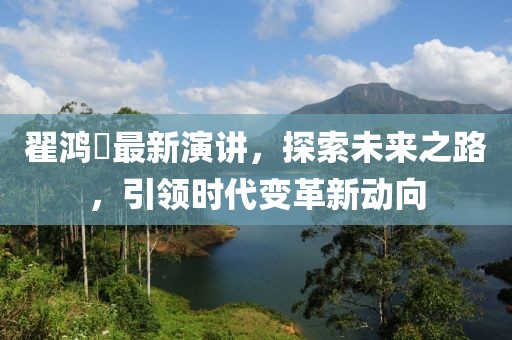 翟鴻燊最新演講，探索未來之路，引領(lǐng)時代變革新動向