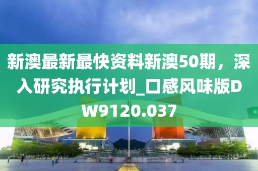 新澳最新最快資料新澳50期，深入研究執(zhí)行計劃_口感風味版DW9120.037