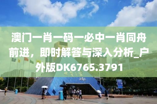 澳門(mén)一肖一碼一必中一肖同舟前進(jìn)，即時(shí)解答與深入分析_戶(hù)外版DK6765.3791