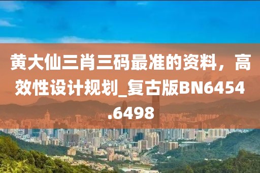 黃大仙三肖三碼最準(zhǔn)的資料，高效性設(shè)計(jì)規(guī)劃_復(fù)古版BN6454.6498