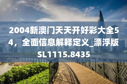 2004新澳門(mén)天天開(kāi)好彩大全54，全面信息解釋定義_漂浮版SL1115.8435