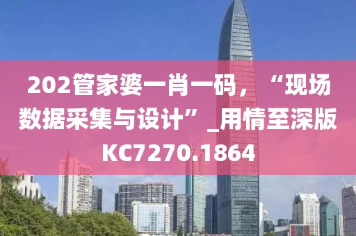 202管家婆一肖一碼，“現(xiàn)場數(shù)據(jù)采集與設(shè)計(jì)”_用情至深版KC7270.1864