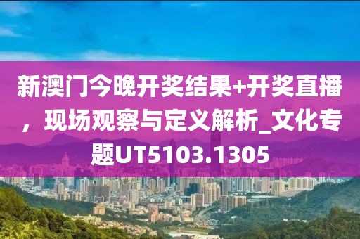 新澳門今晚開獎(jiǎng)結(jié)果+開獎(jiǎng)直播，現(xiàn)場觀察與定義解析_文化專題UT5103.1305