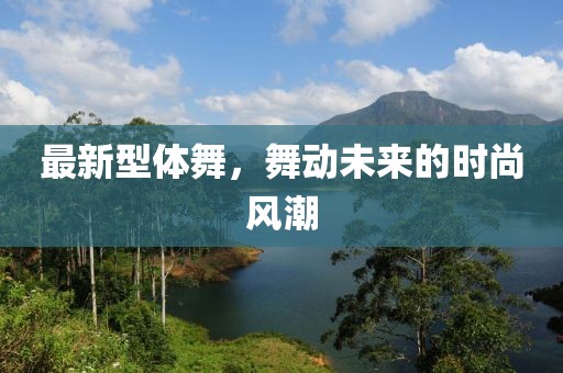 最新型體舞，舞動未來的時尚風(fēng)潮