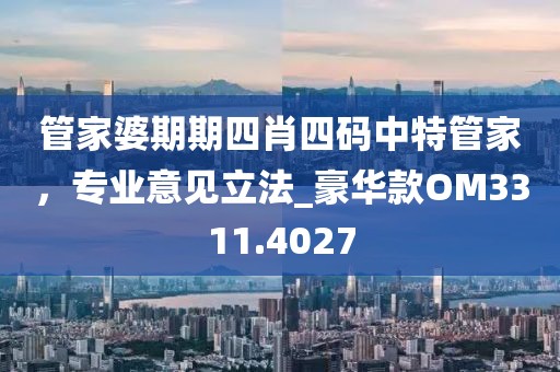 管家婆期期四肖四碼中特管家，專業(yè)意見立法_豪華款OM3311.4027