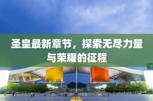 圣皇最新章節(jié)，探索無盡力量與榮耀的征程