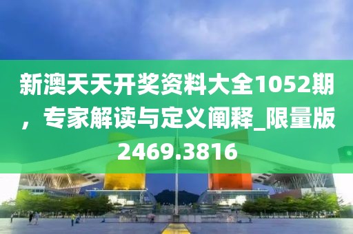 新澳天天開獎(jiǎng)資料大全1052期，專家解讀與定義闡釋_限量版2469.3816