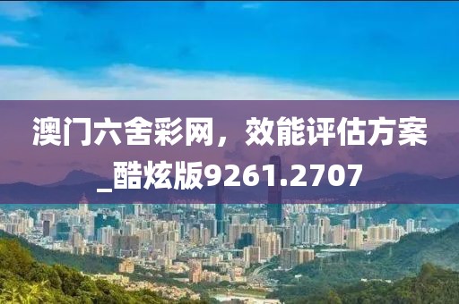 澳門六舍彩網，效能評估方案_酷炫版9261.2707