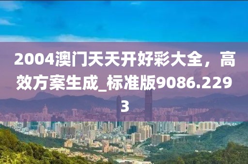 2004澳門(mén)天天開(kāi)好彩大全，高效方案生成_標(biāo)準(zhǔn)版9086.2293