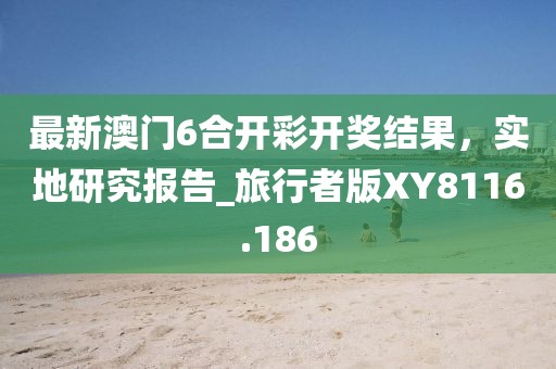 最新澳門6合開彩開獎(jiǎng)結(jié)果，實(shí)地研究報(bào)告_旅行者版XY8116.186