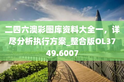 二四六澳彩圖庫資料大全一，詳盡分析執(zhí)行方案_整合版OL3749.6007