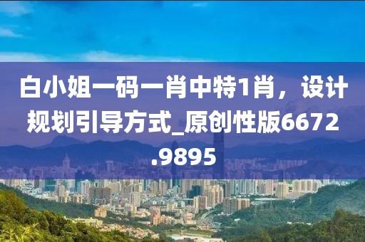 白小姐一碼一肖中特1肖，設(shè)計規(guī)劃引導(dǎo)方式_原創(chuàng)性版6672.9895
