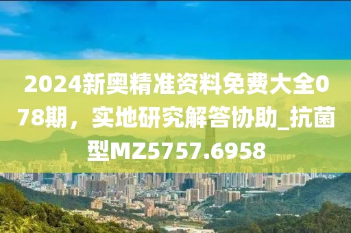 2024新奧精準資料免費大全078期，實地研究解答協(xié)助_抗菌型MZ5757.6958