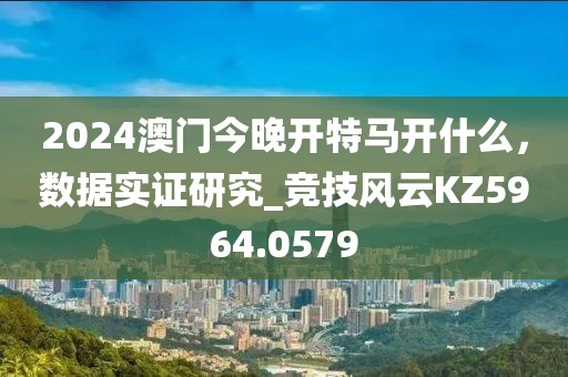 2024澳門今晚開特馬開什么，數(shù)據(jù)實(shí)證研究_競(jìng)技風(fēng)云KZ5964.0579