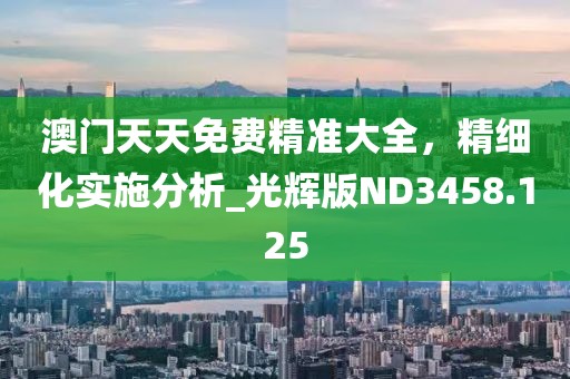 澳門天天免費精準(zhǔn)大全，精細(xì)化實施分析_光輝版ND3458.125