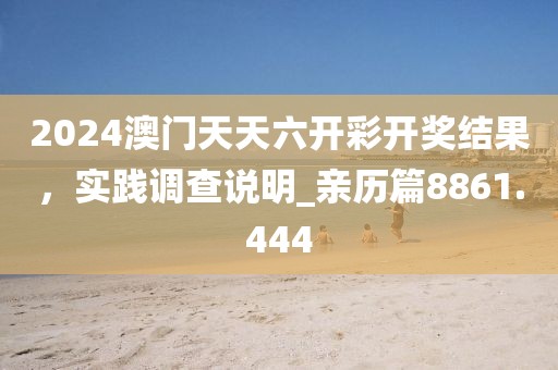 2024澳門天天六開彩開獎結果，實踐調查說明_親歷篇8861.444