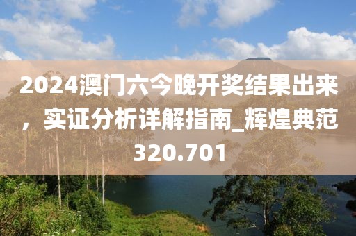 2024澳門六今晚開獎(jiǎng)結(jié)果出來，實(shí)證分析詳解指南_輝煌典范320.701